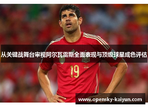 从关键战舞台审视阿尔瓦雷斯全面表现与顶级球星成色评估 从关键战舞台审视阿尔瓦雷斯全面表现与顶级球星成色评估