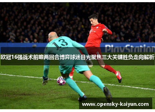 欧冠16强战术前瞻两回合博弈球迷目光聚焦三大关键胜负走向解析