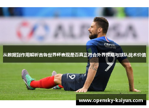 从数据到作用解析吉鲁世界杯表现是否真正符合外界预期与球队战术价值 从数据到作用解析吉鲁世界杯表现是否真正符合外界预期与球队战术价值