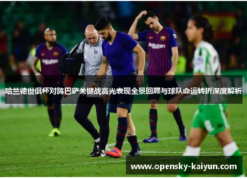 哈兰德世俱杯对阵巴萨关键战高光表现全景回顾与球队命运转折深度解析 哈兰德世俱杯对阵巴萨关键战高光表现全景回顾与球队命运转折深度解析