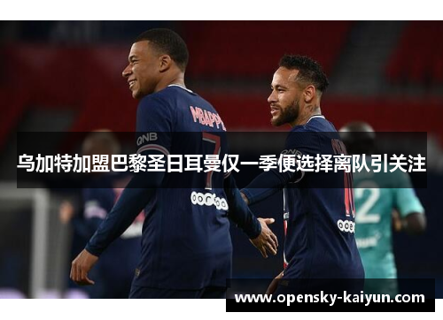 乌加特加盟巴黎圣日耳曼仅一季便选择离队引关注