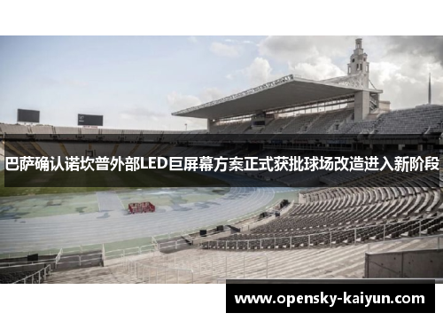 巴萨确认诺坎普外部LED巨屏幕方案正式获批球场改造进入新阶段 巴萨确认诺坎普外部LED巨屏幕方案正式获批球场改造进入新阶段