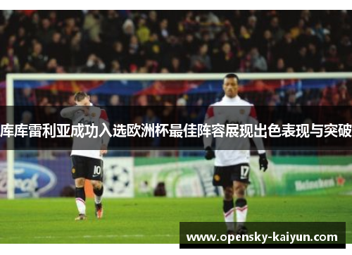 库库雷利亚成功入选欧洲杯最佳阵容展现出色表现与突破 库库雷利亚成功入选欧洲杯最佳阵容展现出色表现与突破