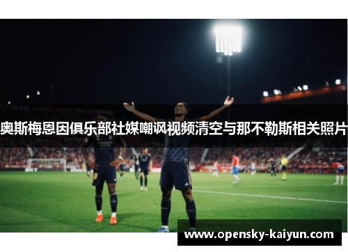 奥斯梅恩因俱乐部社媒嘲讽视频清空与那不勒斯相关照片