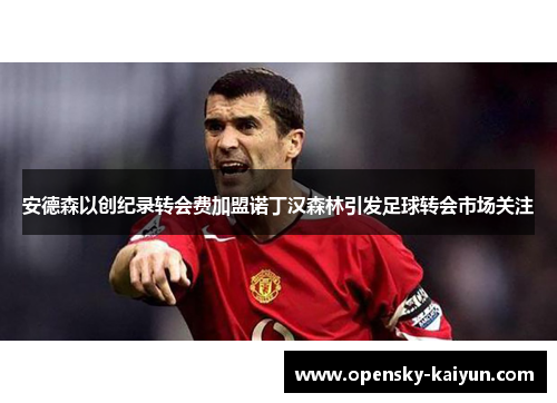 安德森以创纪录转会费加盟诺丁汉森林引发足球转会市场关注