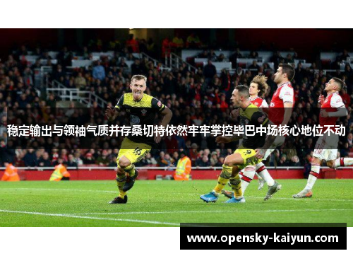 稳定输出与领袖气质并存桑切特依然牢牢掌控毕巴中场核心地位不动 稳定输出与领袖气质并存桑切特依然牢牢掌控毕巴中场核心地位不动