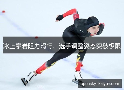 冰上攀岩阻力滑行，选手调整姿态突破极限